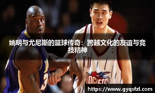 姚明与尤尼斯的篮球传奇：跨越文化的友谊与竞技精神