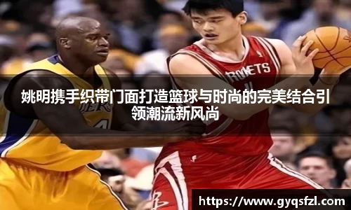 姚明携手织带门面打造篮球与时尚的完美结合引领潮流新风尚