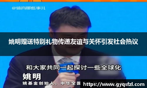 姚明赠送特别礼物传递友谊与关怀引发社会热议