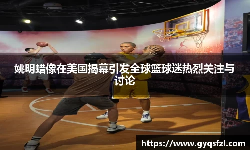 姚明蜡像在美国揭幕引发全球篮球迷热烈关注与讨论