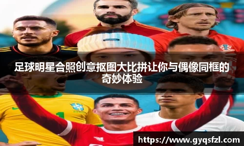 足球明星合照创意抠图大比拼让你与偶像同框的奇妙体验