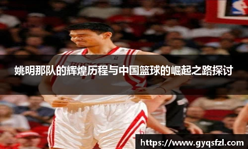 姚明那队的辉煌历程与中国篮球的崛起之路探讨