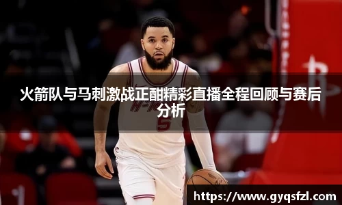 火箭队与马刺激战正酣精彩直播全程回顾与赛后分析