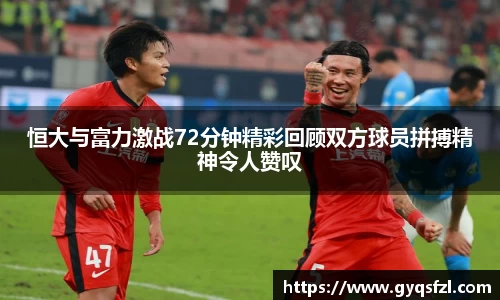 恒大与富力激战72分钟精彩回顾双方球员拼搏精神令人赞叹
