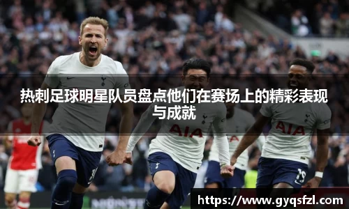 热刺足球明星队员盘点他们在赛场上的精彩表现与成就