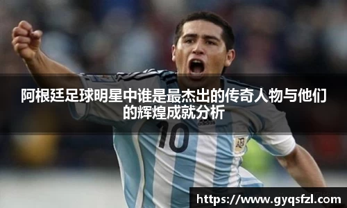 阿根廷足球明星中谁是最杰出的传奇人物与他们的辉煌成就分析
